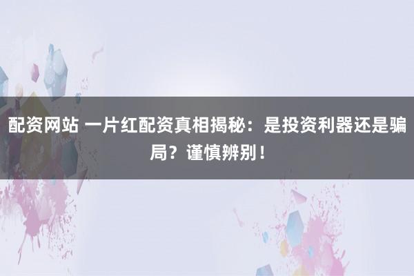 配资网站 一片红配资真相揭秘：是投资利器还是骗局？谨慎辨别！