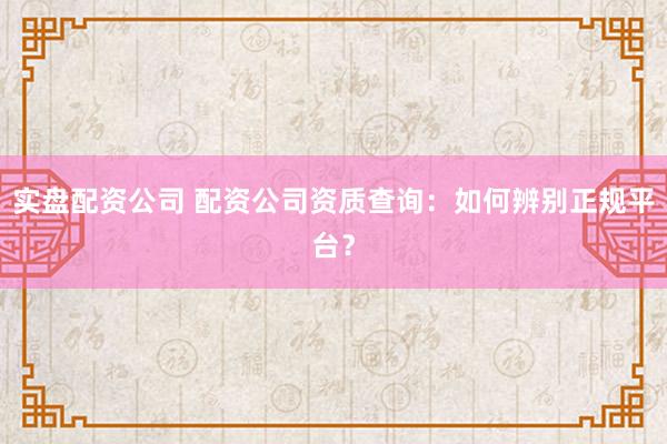 实盘配资公司 配资公司资质查询：如何辨别正规平台？