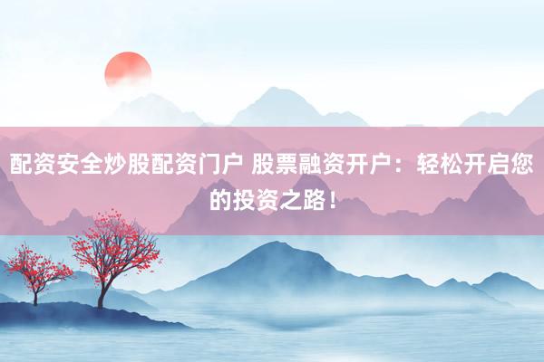 配资安全炒股配资门户 股票融资开户：轻松开启您的投资之路！