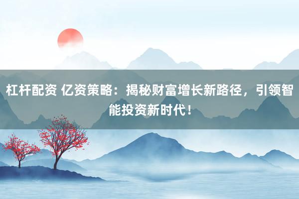 杠杆配资 亿资策略：揭秘财富增长新路径，引领智能投资新时代！