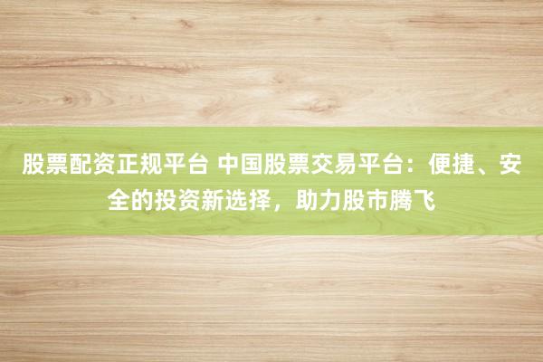 股票配资正规平台 中国股票交易平台:便捷、安全的投资新选择,助力股市腾飞