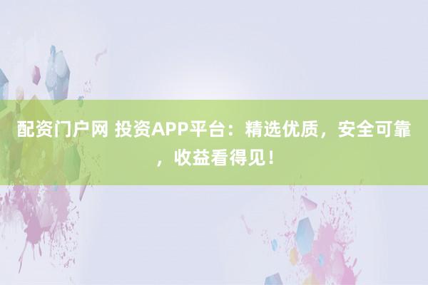 配资门户网 投资APP平台：精选优质，安全可靠，收益看得见！
