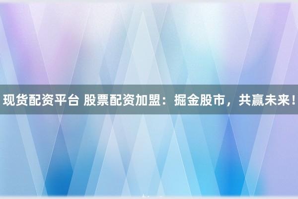 现货配资平台 股票配资加盟：掘金股市，共赢未来！