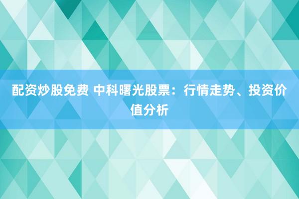 配资炒股免费 中科曙光股票:行情走势、投资价值分析
