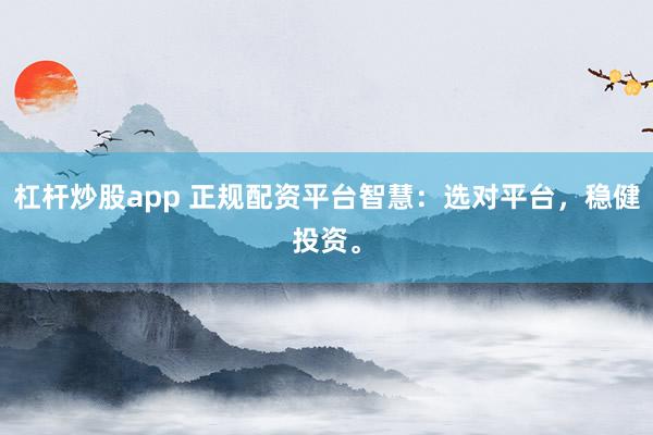 杠杆炒股app 正规配资平台智慧：选对平台，稳健投资。