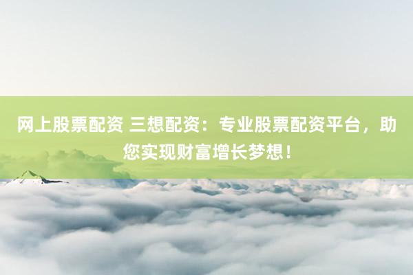 网上股票配资 三想配资：专业股票配资平台，助您实现财富增长梦想！