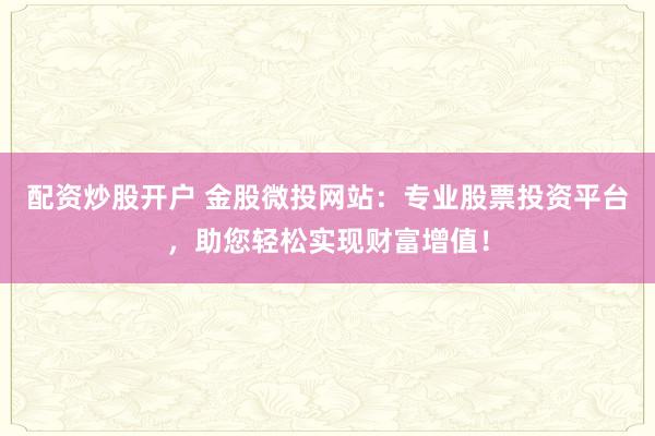配资炒股开户 金股微投网站:专业股票投资平台,助您轻松实现财富增值!