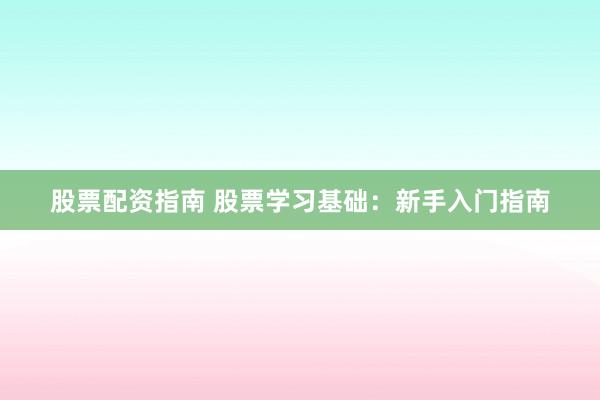股票配资指南 股票学习基础：新手入门指南