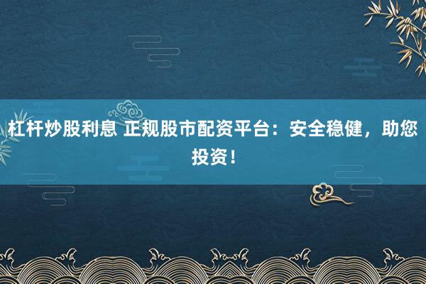 杠杆炒股利息 正规股市配资平台：安全稳健，助您投资！