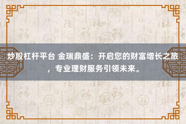炒股杠杆平台 金瑞鼎盛：开启您的财富增长之旅，专业理财服务引领未来。