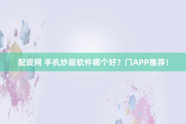 配资网 手机炒股软件哪个好？门APP推荐！