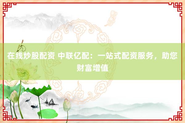 在线炒股配资 中联亿配：一站式配资服务，助您财富增值