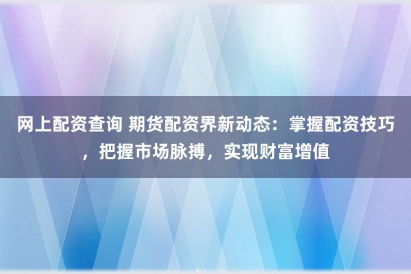 网上配资查询 期货配资界新动态：掌握配资技巧，把握市场脉搏，实现财富增值