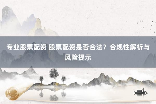 专业股票配资 股票配资是否合法？合规性解析与风险提示