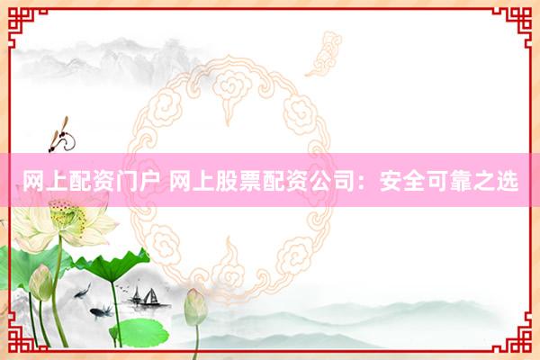 网上配资门户 网上股票配资公司：安全可靠之选