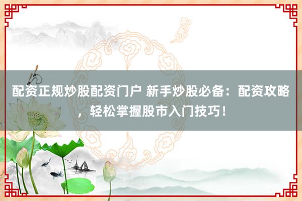 配资正规炒股配资门户 新手炒股必备：配资攻略，轻松掌握股市入门技巧！