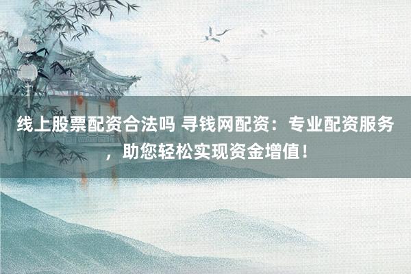 线上股票配资合法吗 寻钱网配资：专业配资服务，助您轻松实现资金增值！