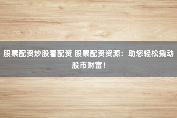 股票配资炒股看配资 股票配资资源：助您轻松撬动股市财富！