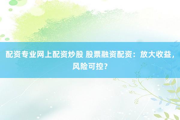 配资专业网上配资炒股 股票融资配资：放大收益，风险可控？