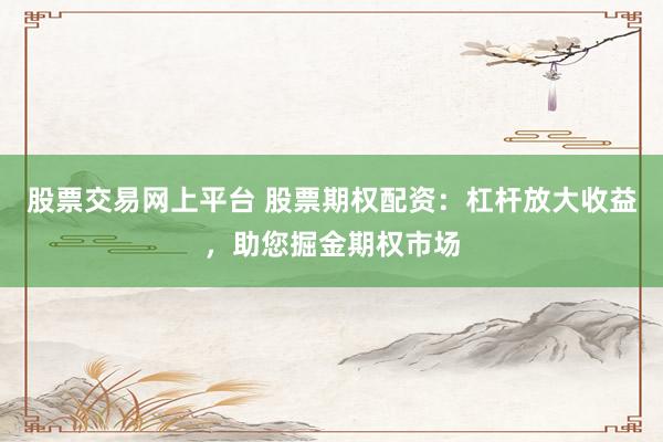 股票交易网上平台 股票期权配资：杠杆放大收益，助您掘金期权市场