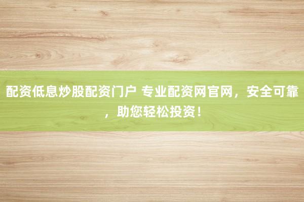 配资低息炒股配资门户 专业配资网官网，安全可靠，助您轻松投资！
