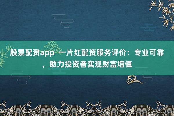 股票配资app  一片红配资服务评价：专业可靠，助力投资者实现财富增值