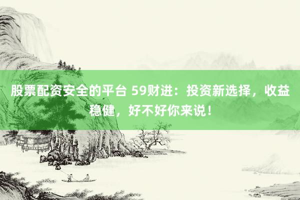股票配资安全的平台 59财进：投资新选择，收益稳健，好不好你来说！