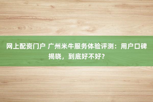 网上配资门户 广州米牛服务体验评测：用户口碑揭晓，到底好不好？