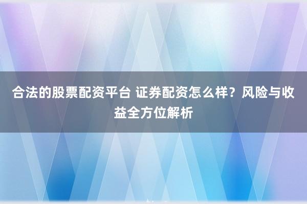 合法的股票配资平台 证券配资怎么样？风险与收益全方位解析