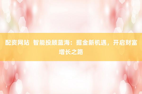 配资网站  智能投顾蓝海：掘金新机遇，开启财富增长之路