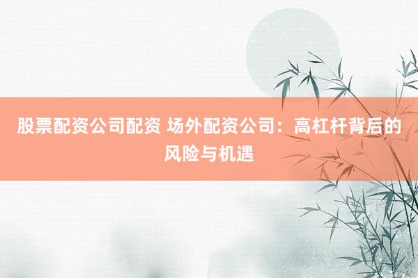 股票配资公司配资 场外配资公司：高杠杆背后的风险与机遇