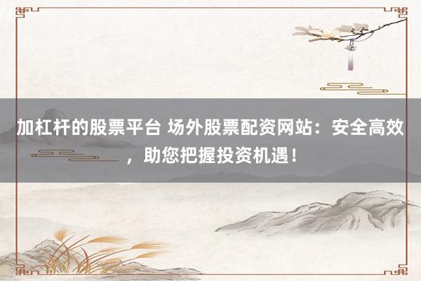加杠杆的股票平台 场外股票配资网站：安全高效，助您把握投资机遇！
