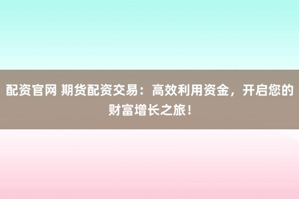 配资官网 期货配资交易：高效利用资金，开启您的财富增长之旅！