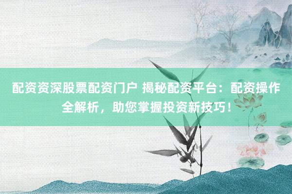 配资资深股票配资门户 揭秘配资平台：配资操作全解析，助您掌握投资新技巧！