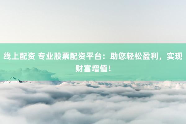 线上配资 专业股票配资平台：助您轻松盈利，实现财富增值！
