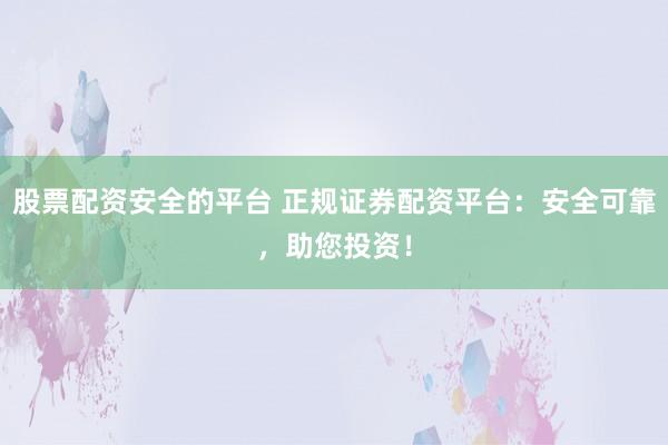 股票配资安全的平台 正规证券配资平台：安全可靠，助您投资！