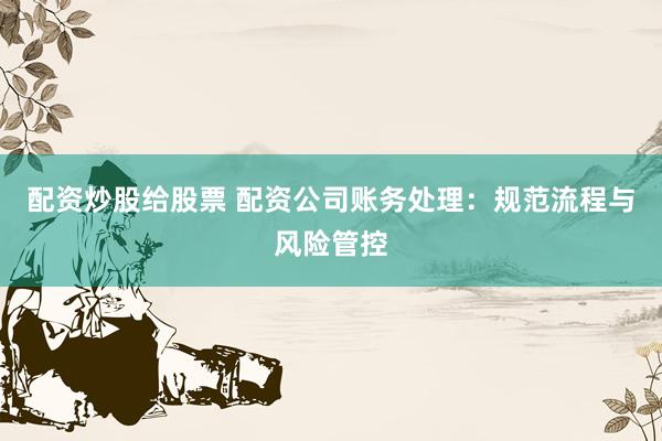 配资炒股给股票 配资公司账务处理：规范流程与风险管控