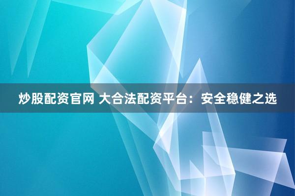 炒股配资官网 大合法配资平台：安全稳健之选