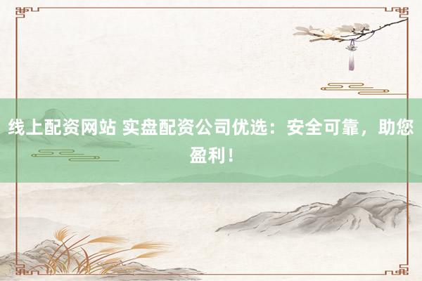 线上配资网站 实盘配资公司优选：安全可靠，助您盈利！