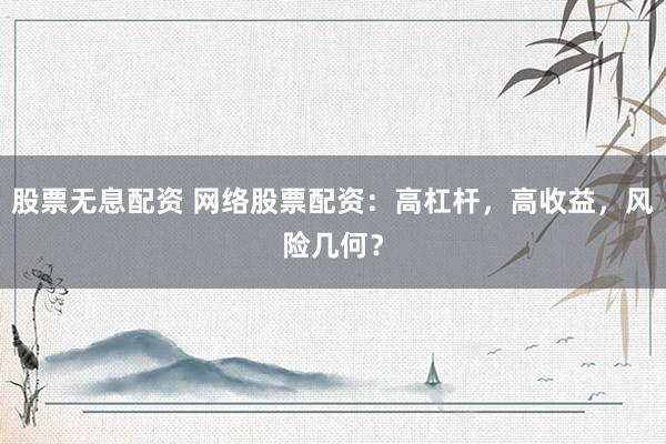 股票无息配资 网络股票配资：高杠杆，高收益，风险几何？