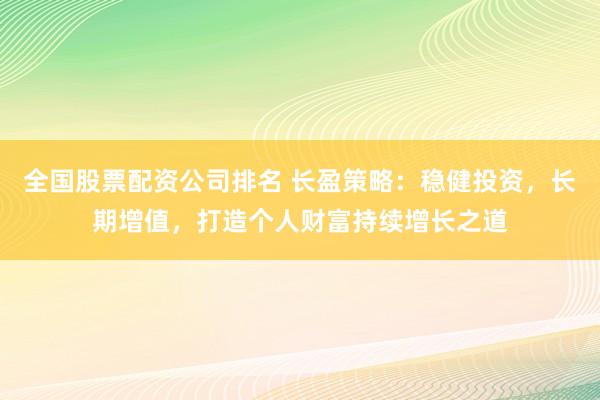 全国股票配资公司排名 长盈策略：稳健投资，长期增值，打造个人财富持续增长之道