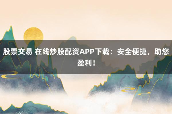 股票交易 在线炒股配资APP下载：安全便捷，助您盈利！
