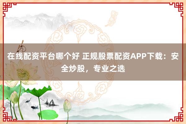在线配资平台哪个好 正规股票配资APP下载:安全炒股,专业之选