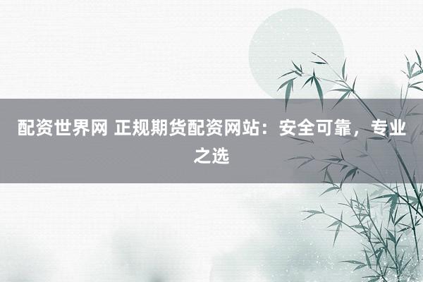 配资世界网 正规期货配资网站：安全可靠，专业之选