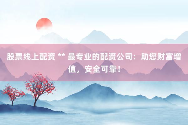 股票线上配资 ** 最专业的配资公司：助您财富增值，安全可靠！