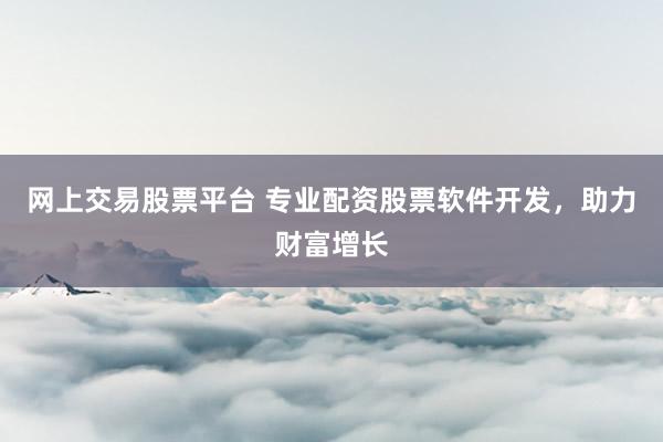 网上交易股票平台 专业配资股票软件开发，助力财富增长