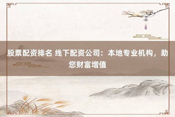 股票配资排名 线下配资公司：本地专业机构，助您财富增值