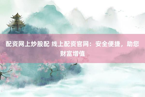 配资网上炒股配 线上配资官网：安全便捷，助您财富增值