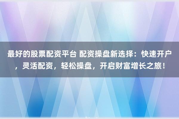 最好的股票配资平台 配资操盘新选择：快速开户，灵活配资，轻松操盘，开启财富增长之旅！