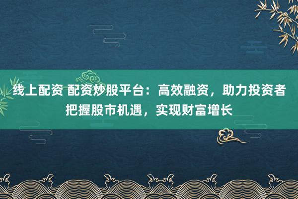 线上配资 配资炒股平台：高效融资，助力投资者把握股市机遇，实现财富增长